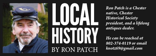 Local History by Ron Patch. Ron Patch is a Chester native, Chester Historical Society president, and a lifelong antiques dealer. He can be reached at 802-374-0119 or email knotz69@gmail.com.