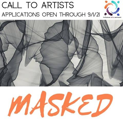 Text: Call to artists. Applications open through Sept. 1, 2021 for Masked, Inclusive Arts Vermont