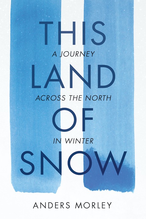 "This Land of Snow A Journey Across the North in Winter" by Anders Morley